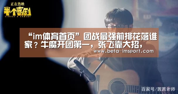 “im体育首页”团战最强前排花落谁家?牛魔开团第一,张飞靠大招,他才是最强前排!(图2) im体育首页