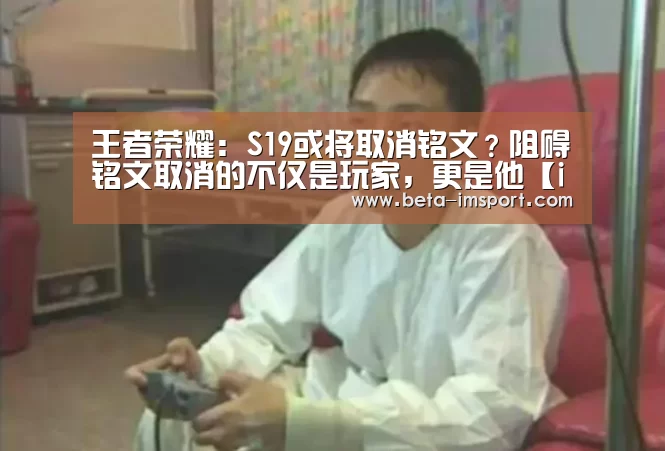 王者荣耀:S19或将取消铭文?阻碍铭文取消的不仅是玩家,更是他【im体育】(图2) im体育投注