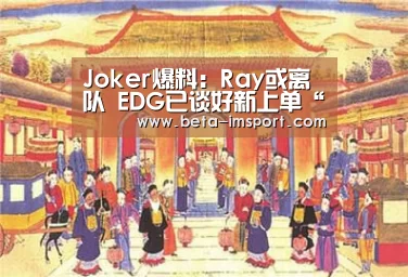 Joker爆料:Ray或离队 EDG已谈好新上单“im体育下载”(图2) im体育