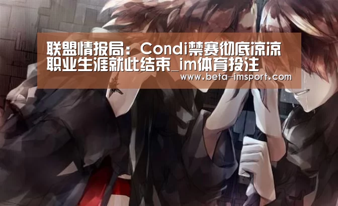 联盟情报局:Condi禁赛彻底凉凉 职业生涯就此结束_im体育投注(图3) im体育